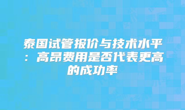 泰国试管报价与技术水平：高昂费用是否代表更高的成功率