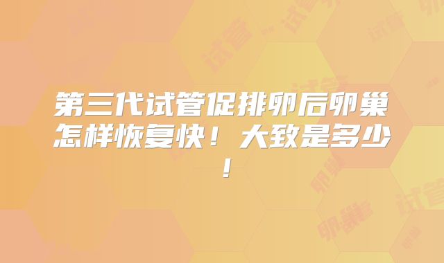 第三代试管促排卵后卵巢怎样恢复快!大致是多少!
