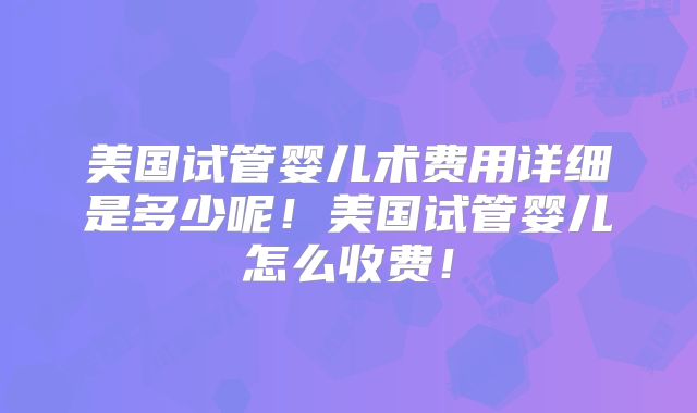 美国试管婴儿术费用详细是多少呢！美国试管婴儿怎么收费！