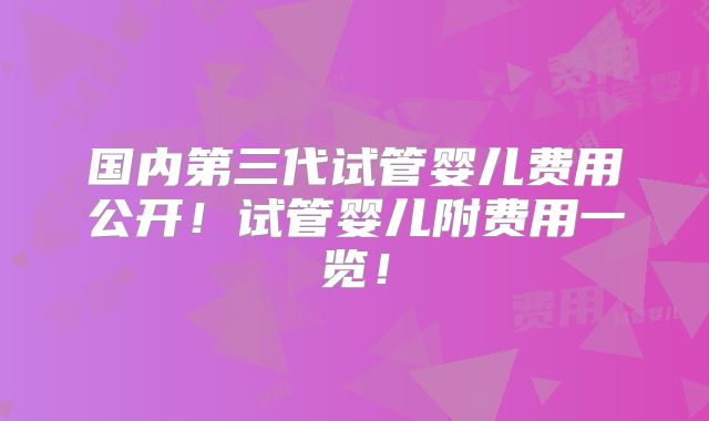 国内第三代试管婴儿费用公开!试管婴儿附费用一览!