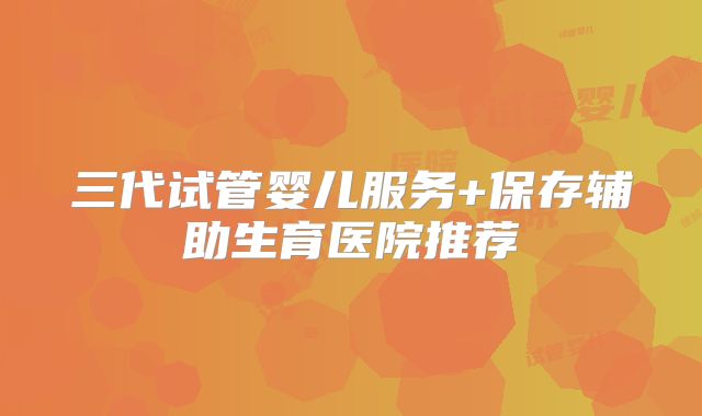三代试管婴儿服务+保存辅助生育医院推荐