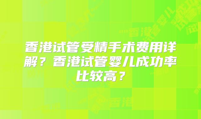 香港试管受精手术费用详解？香港试管婴儿成功率比较高？