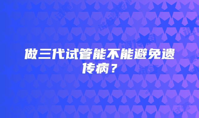 做三代试管能不能避免遗传病？