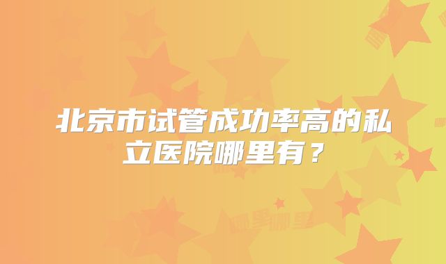北京市试管成功率高的私立医院哪里有？