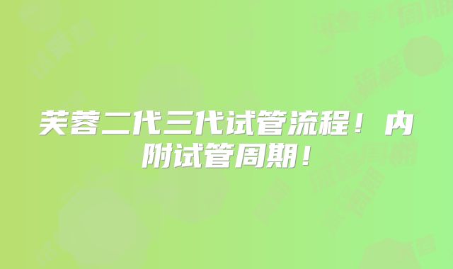 芙蓉二代三代试管流程！内附试管周期！