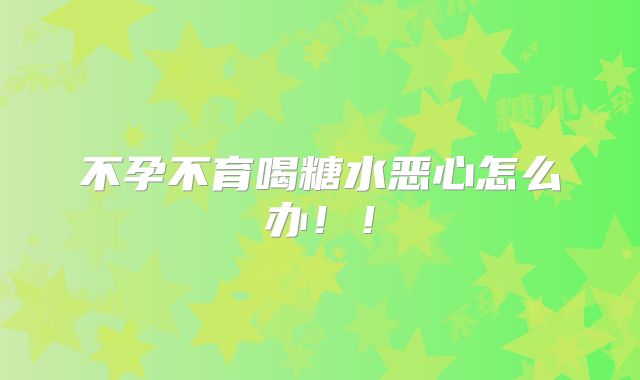 不孕不育喝糖水恶心怎么办!!