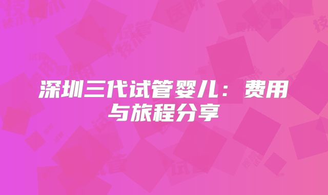 深圳三代试管婴儿:费用与旅程分享