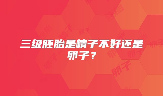 三级胚胎是精子不好还是卵子？