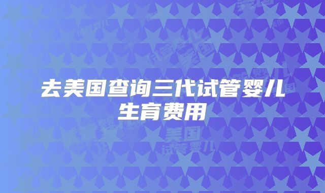 去美国查询三代试管婴儿生育费用
