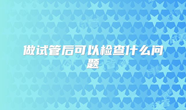 做试管后可以检查什么问题
