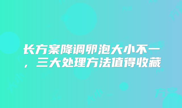 长方案降调卵泡大小不一，三大处理方法值得收藏