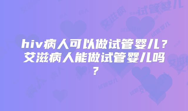 hiv病人可以做试管婴儿?艾滋病人能做试管婴儿吗?