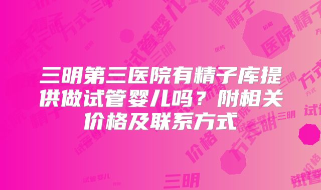 三明第三医院有精子库提供做试管婴儿吗？附相关价格及联系方式