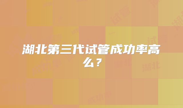 湖北第三代试管成功率高么?