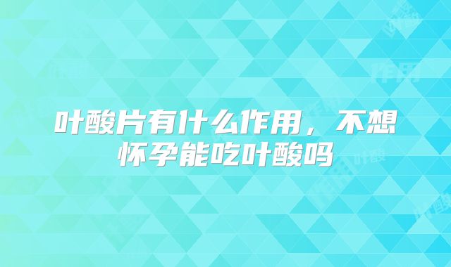 叶酸片有什么作用,不想怀孕能吃叶酸吗