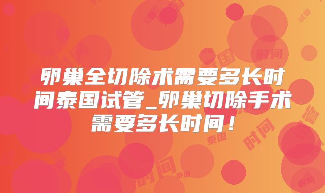 卵巢全切除术需要多长时间泰国试管_卵巢切除手术需要多长时间!