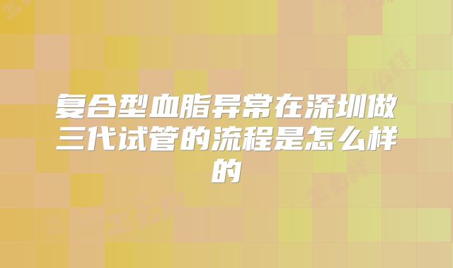 复合型血脂异常在深圳做三代试管的流程是怎么样的