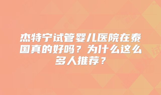 杰特宁试管婴儿医院在泰国真的好吗？为什么这么多人推荐？