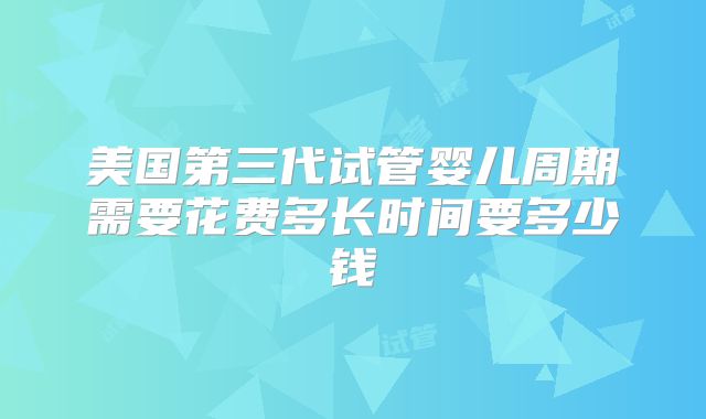 美国第三代试管婴儿周期需要花费多长时间要多少钱