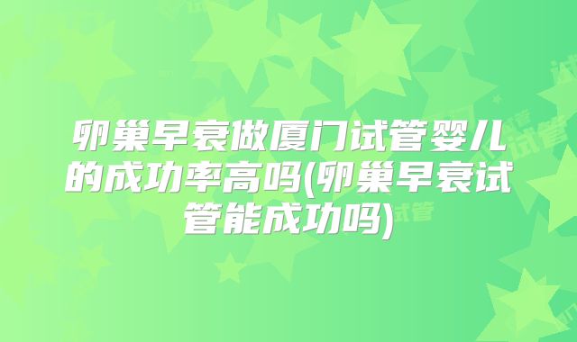 卵巢早衰做厦门试管婴儿的成功率高吗(卵巢早衰试管能成功吗)