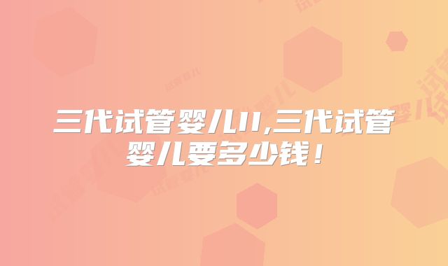 三代试管婴儿II,三代试管婴儿要多少钱！