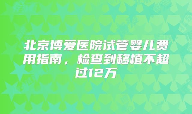 北京博爱医院试管婴儿费用指南，检查到移植不超过12万
