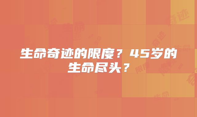 生命奇迹的限度?45岁的生命尽头?