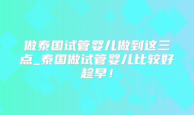 做泰国试管婴儿做到这三点_泰国做试管婴儿比较好趁早！