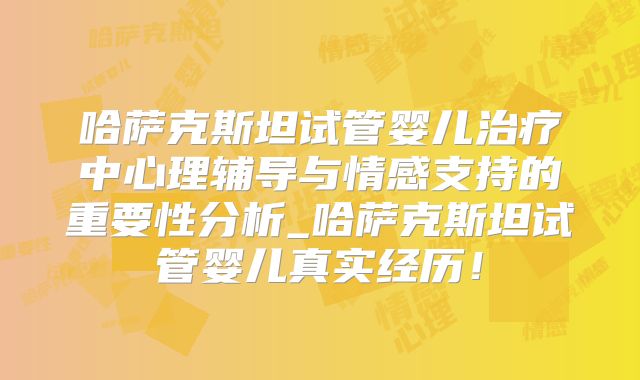 哈萨克斯坦试管婴儿治疗中心理辅导与情感支持的重要性分析_哈萨克斯坦试管婴儿真实经历!