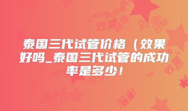 泰国三代试管价格(效果好吗_泰国三代试管的成功率是多少!