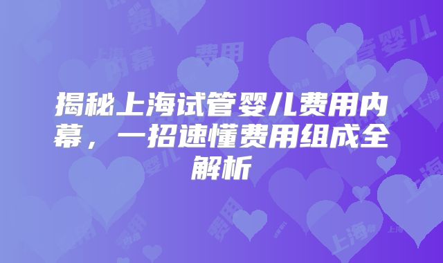 揭秘上海试管婴儿费用内幕,一招速懂费用组成全解析