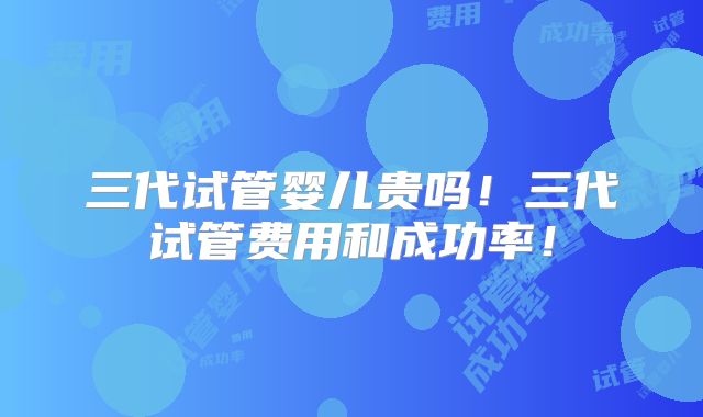 三代试管婴儿贵吗！三代试管费用和成功率！