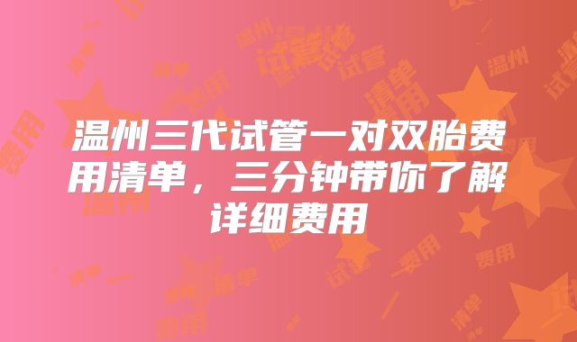 温州三代试管一对双胎费用清单,三分钟带你了解详细费用