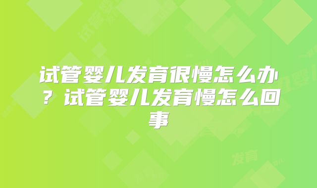 试管婴儿发育很慢怎么办?试管婴儿发育慢怎么回事