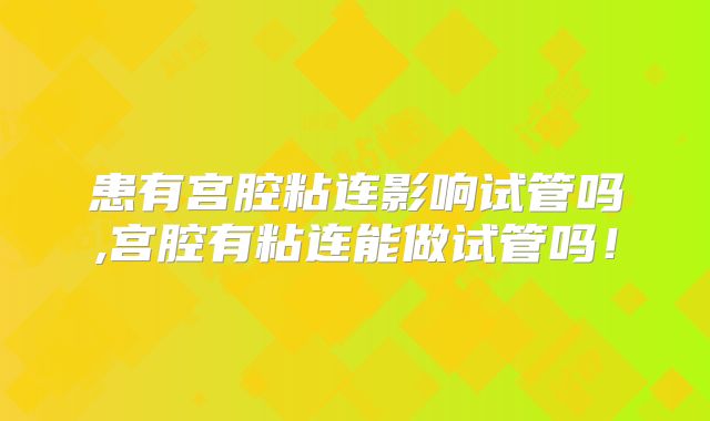 患有宫腔粘连影响试管吗,宫腔有粘连能做试管吗！