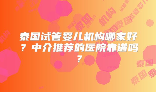 泰国试管婴儿机构哪家好？中介推荐的医院靠谱吗？