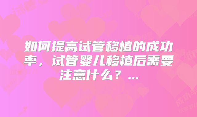 如何提高试管移植的成功率，试管婴儿移植后需要注意什么？...
