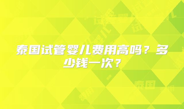泰国试管婴儿费用高吗？多少钱一次？