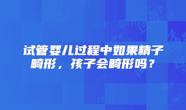 试管婴儿过程中如果精子畸形，孩子会畸形吗？