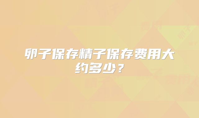 卵子保存精子保存费用大约多少？