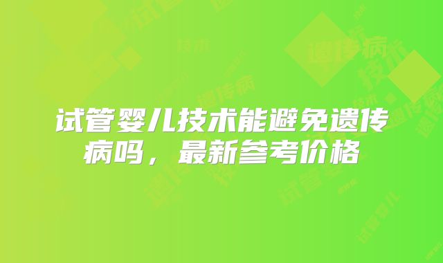 试管婴儿技术能避免遗传病吗,最新参考价格
