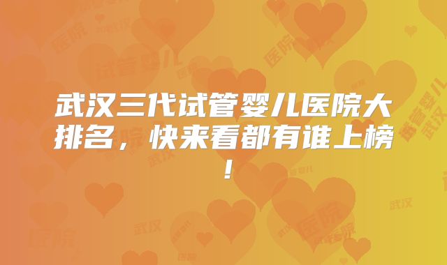 武汉三代试管婴儿医院大排名，快来看都有谁上榜！