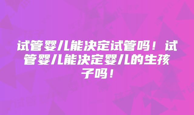 试管婴儿能决定试管吗!试管婴儿能决定婴儿的生孩子吗!