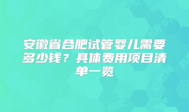 安徽省合肥试管婴儿需要多少钱?具体费用项目清单一览