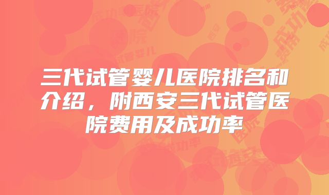 三代试管婴儿医院排名和介绍，附西安三代试管医院费用及成功率