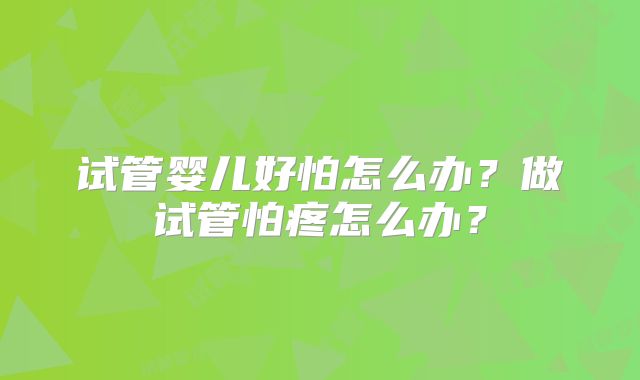 试管婴儿好怕怎么办?做试管怕疼怎么办?