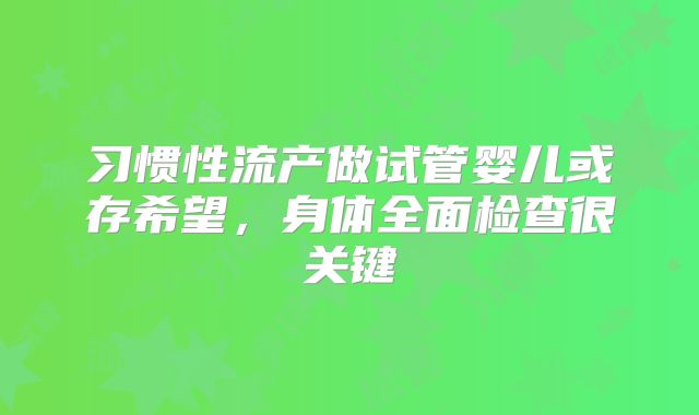 习惯性流产做试管婴儿或存希望，身体全面检查很关键