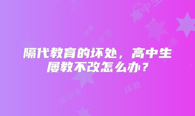 隔代教育的坏处,高中生屡教不改怎么办?