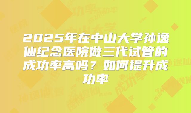 2025年在中山大学孙逸仙纪念医院做三代试管的成功率高吗?如何提升成功率