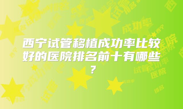 西宁试管移植成功率比较好的医院排名前十有哪些？